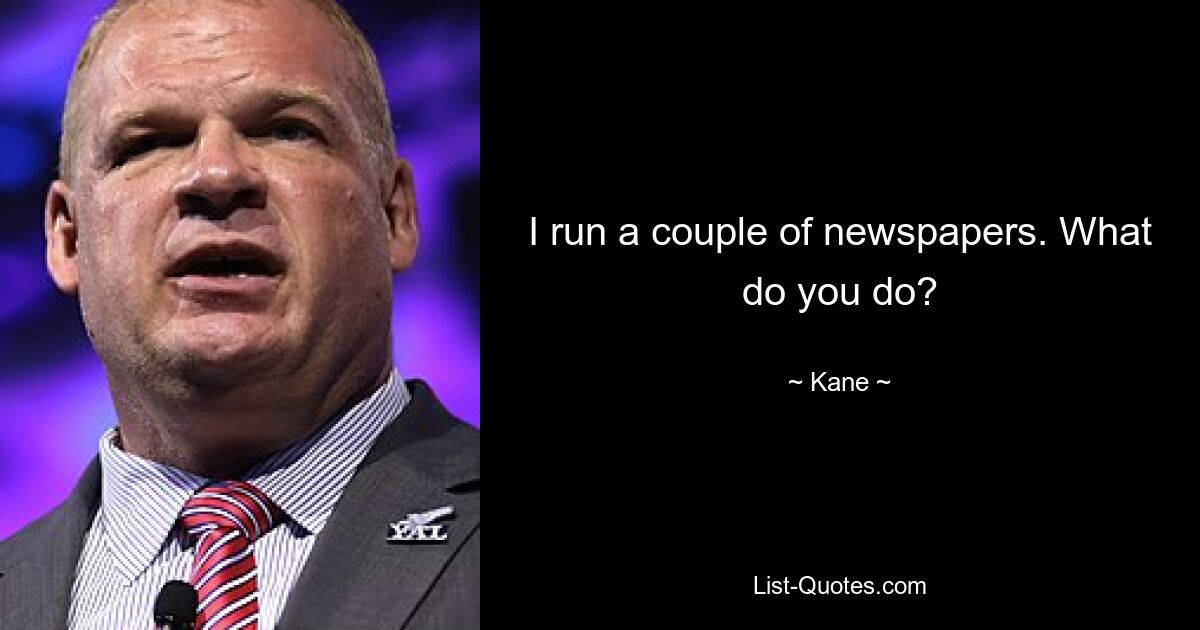 I run a couple of newspapers. What do you do? — © Kane