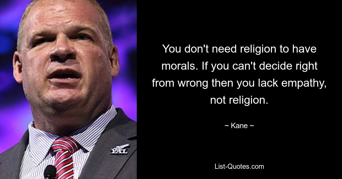 You don't need religion to have morals. If you can't decide right from wrong then you lack empathy, not religion. — © Kane