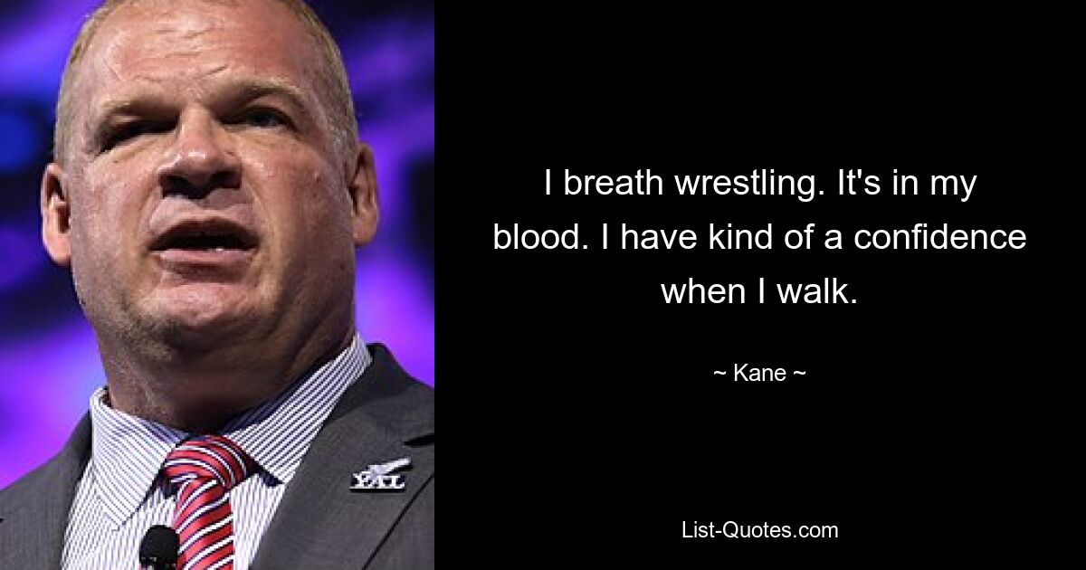 I breath wrestling. It's in my blood. I have kind of a confidence when I walk. — © Kane