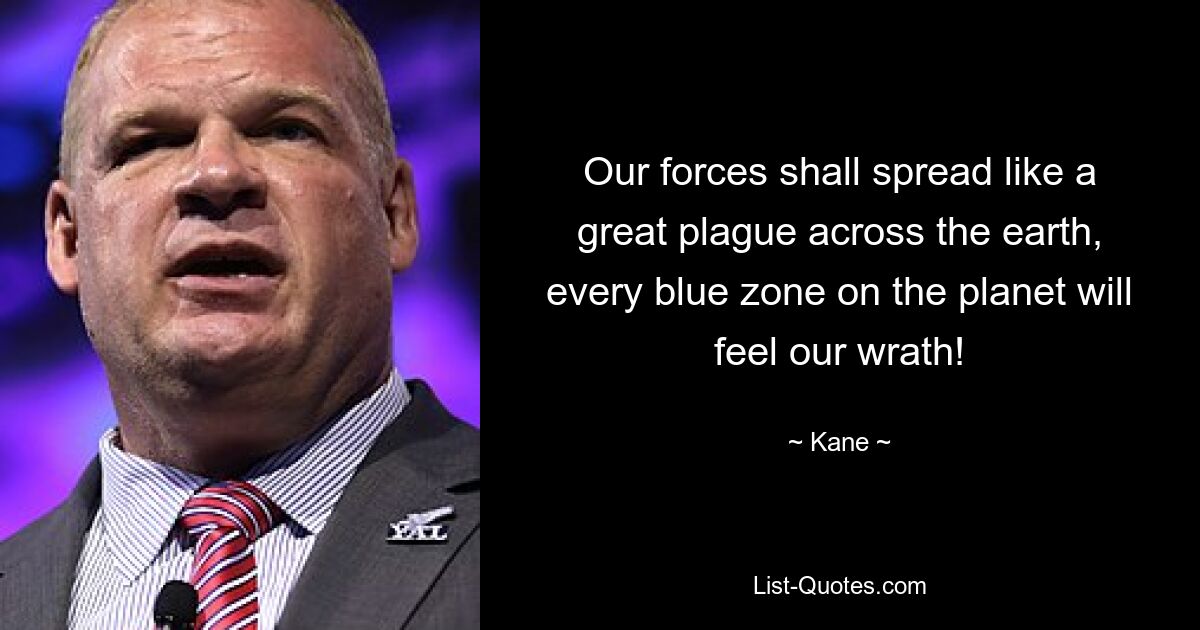 Our forces shall spread like a great plague across the earth, every blue zone on the planet will feel our wrath! — © Kane