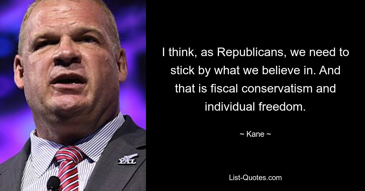 I think, as Republicans, we need to stick by what we believe in. And that is fiscal conservatism and individual freedom. — © Kane