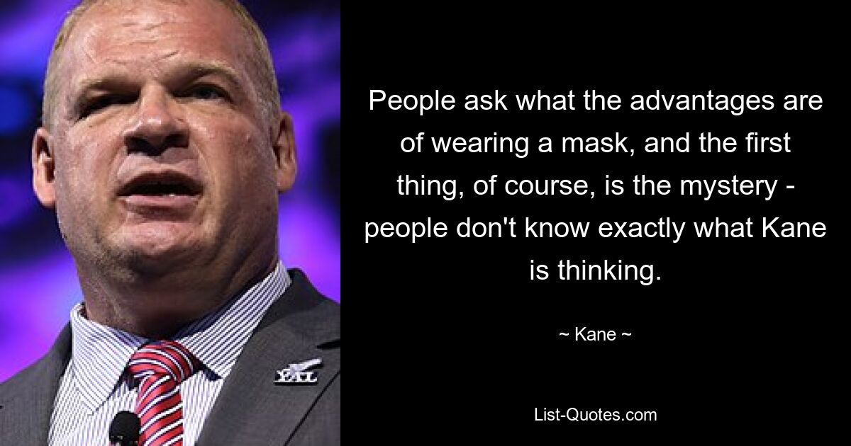 People ask what the advantages are of wearing a mask, and the first thing, of course, is the mystery - people don't know exactly what Kane is thinking. — © Kane