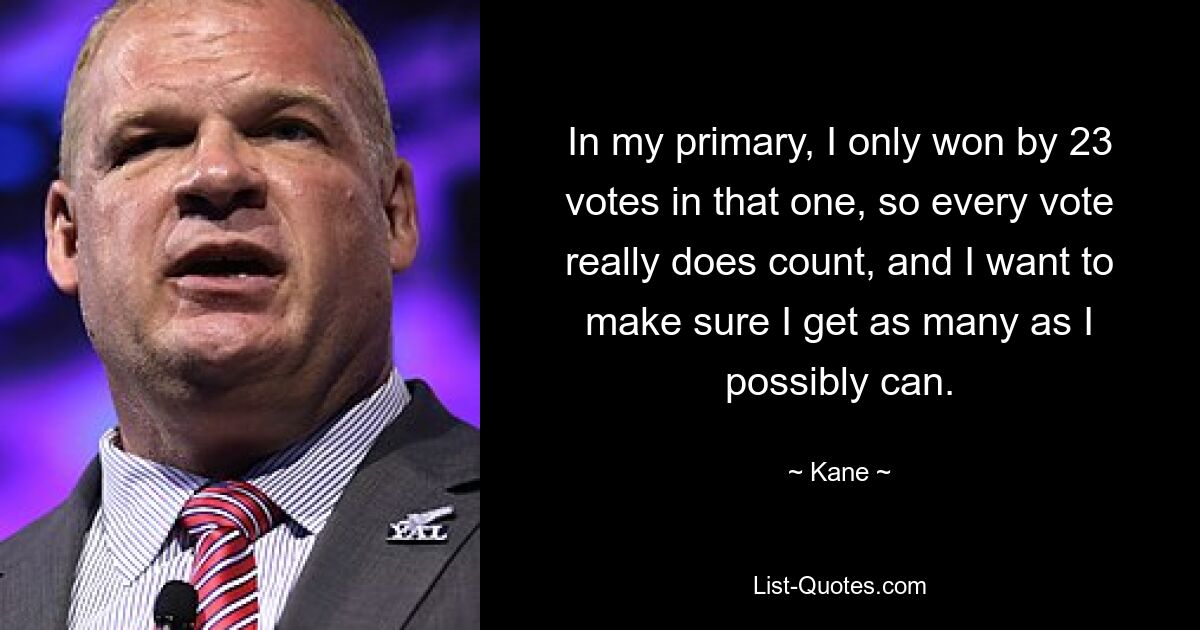 In my primary, I only won by 23 votes in that one, so every vote really does count, and I want to make sure I get as many as I possibly can. — © Kane