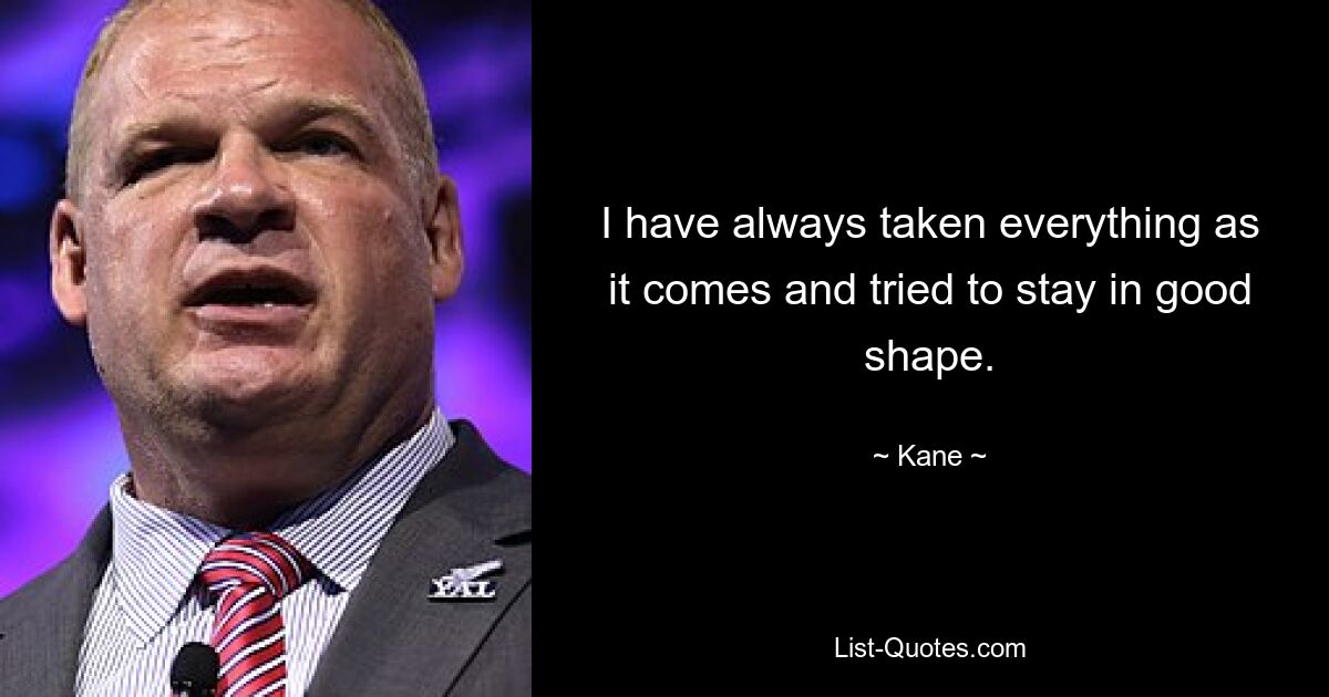 I have always taken everything as it comes and tried to stay in good shape. — © Kane