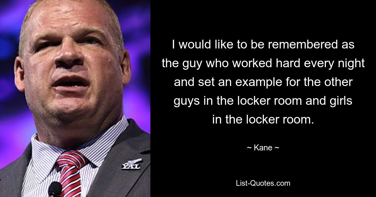 I would like to be remembered as the guy who worked hard every night and set an example for the other guys in the locker room and girls in the locker room. — © Kane