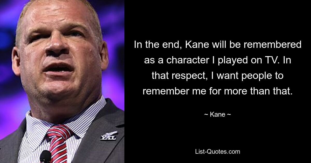 In the end, Kane will be remembered as a character I played on TV. In that respect, I want people to remember me for more than that. — © Kane