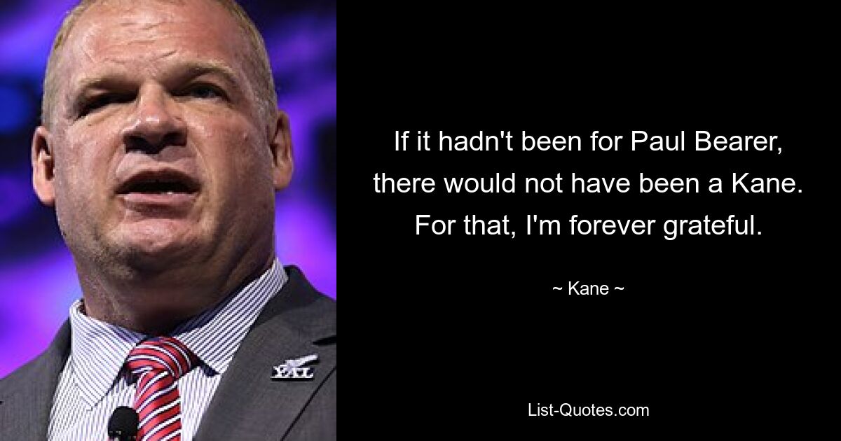 If it hadn't been for Paul Bearer, there would not have been a Kane. For that, I'm forever grateful. — © Kane