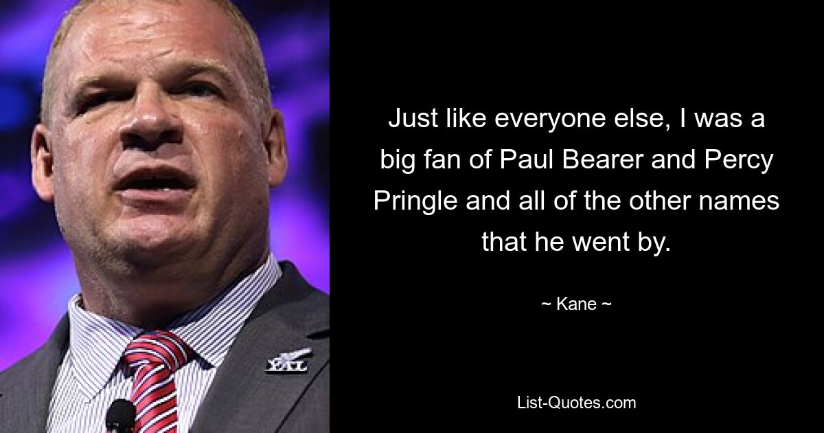 Just like everyone else, I was a big fan of Paul Bearer and Percy Pringle and all of the other names that he went by. — © Kane