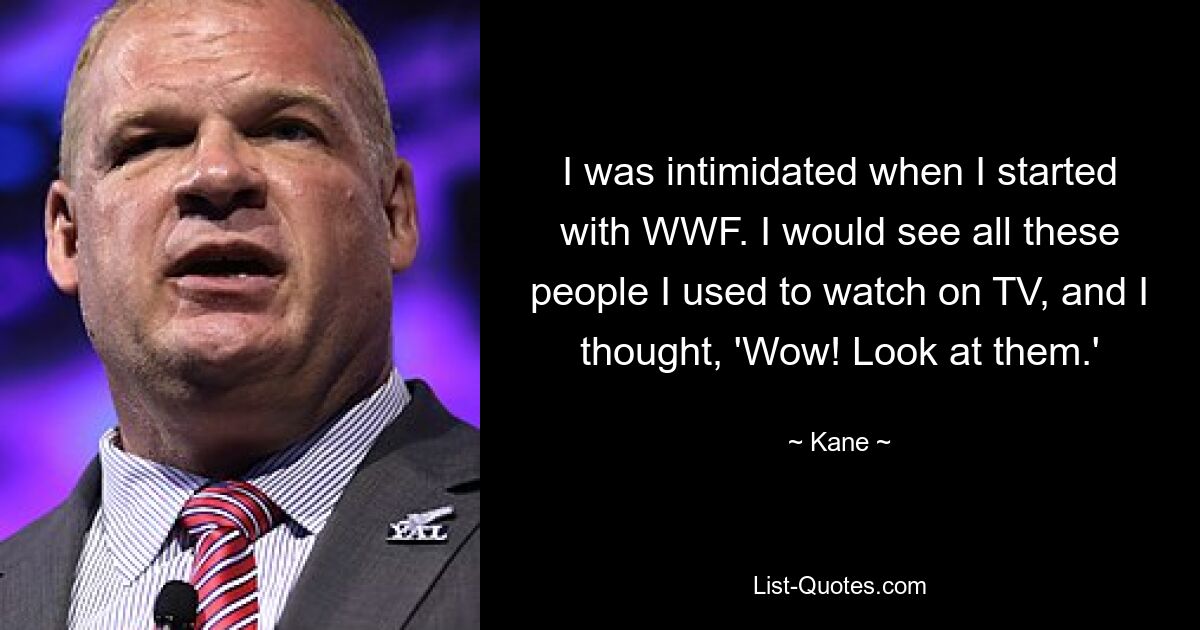 I was intimidated when I started with WWF. I would see all these people I used to watch on TV, and I thought, 'Wow! Look at them.' — © Kane