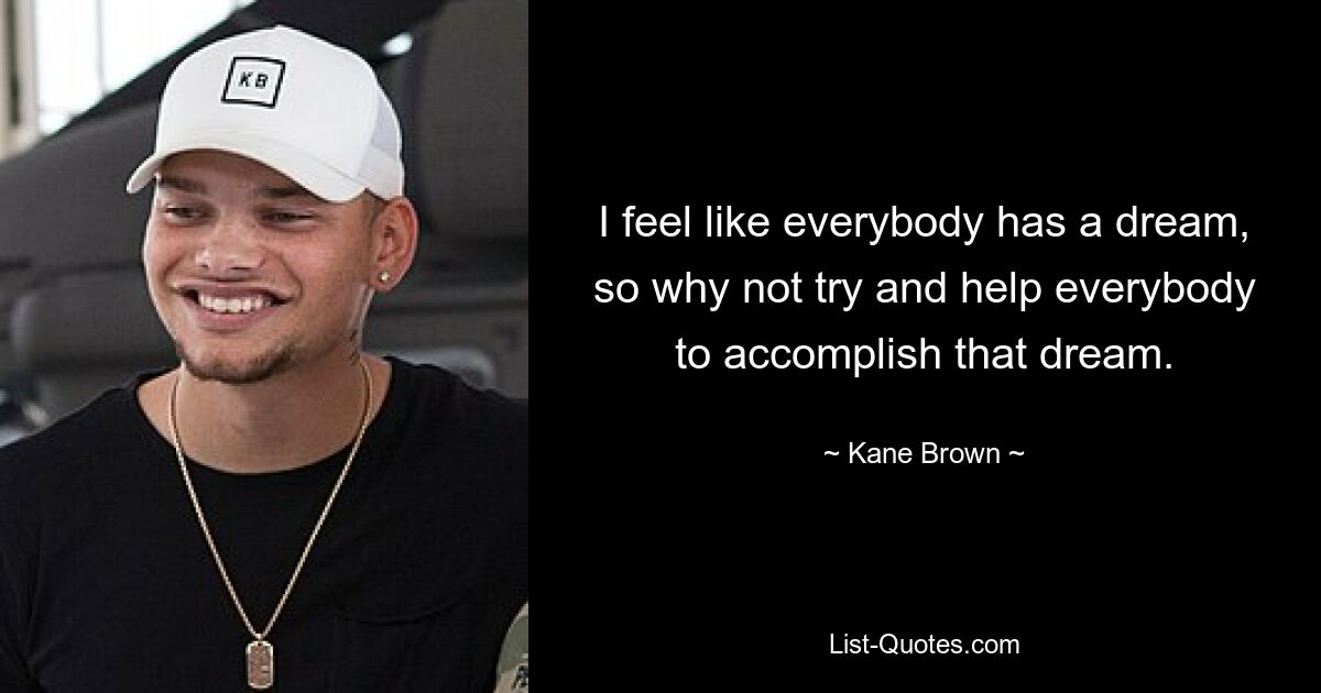 I feel like everybody has a dream, so why not try and help everybody to accomplish that dream. — © Kane Brown