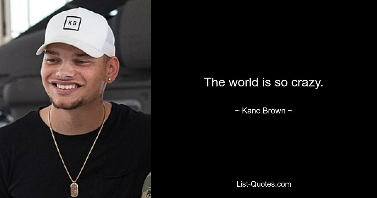 The world is so crazy. — © Kane Brown