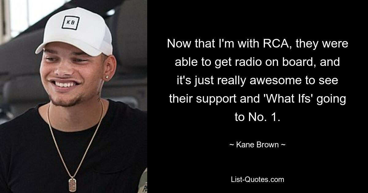 Now that I'm with RCA, they were able to get radio on board, and it's just really awesome to see their support and 'What Ifs' going to No. 1. — © Kane Brown