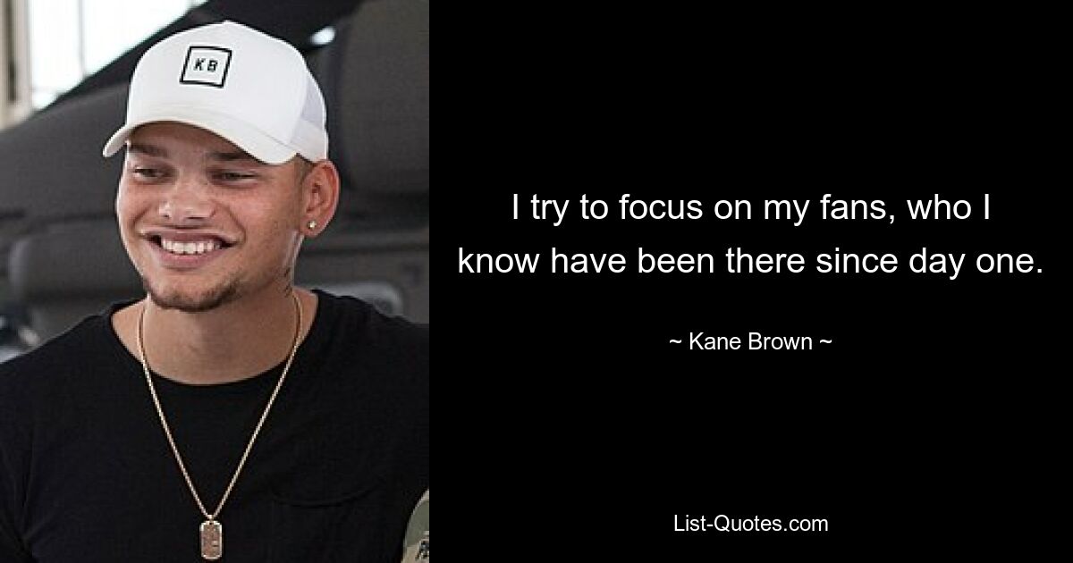 I try to focus on my fans, who I know have been there since day one. — © Kane Brown