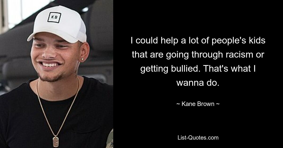 I could help a lot of people's kids that are going through racism or getting bullied. That's what I wanna do. — © Kane Brown