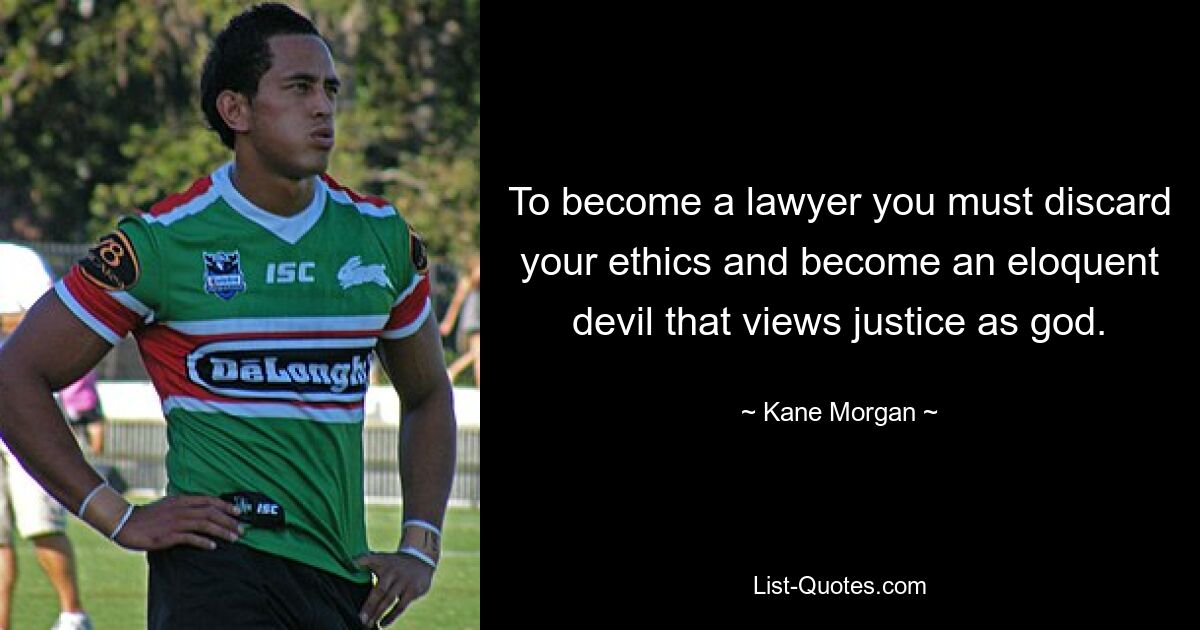 To become a lawyer you must discard your ethics and become an eloquent devil that views justice as god. — © Kane Morgan