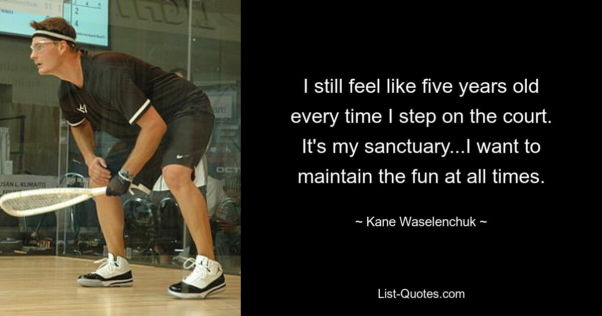 I still feel like five years old every time I step on the court. It's my sanctuary...I want to maintain the fun at all times. — © Kane Waselenchuk