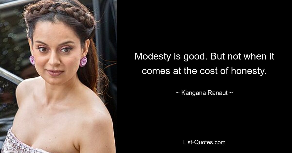 Modesty is good. But not when it comes at the cost of honesty. — © Kangana Ranaut