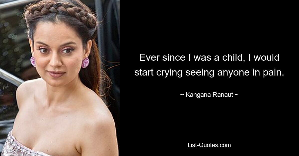 Ever since I was a child, I would start crying seeing anyone in pain. — © Kangana Ranaut