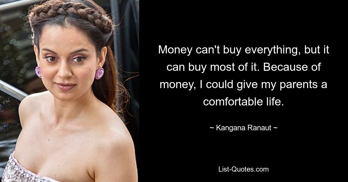 Money can't buy everything, but it can buy most of it. Because of money, I could give my parents a comfortable life. — © Kangana Ranaut