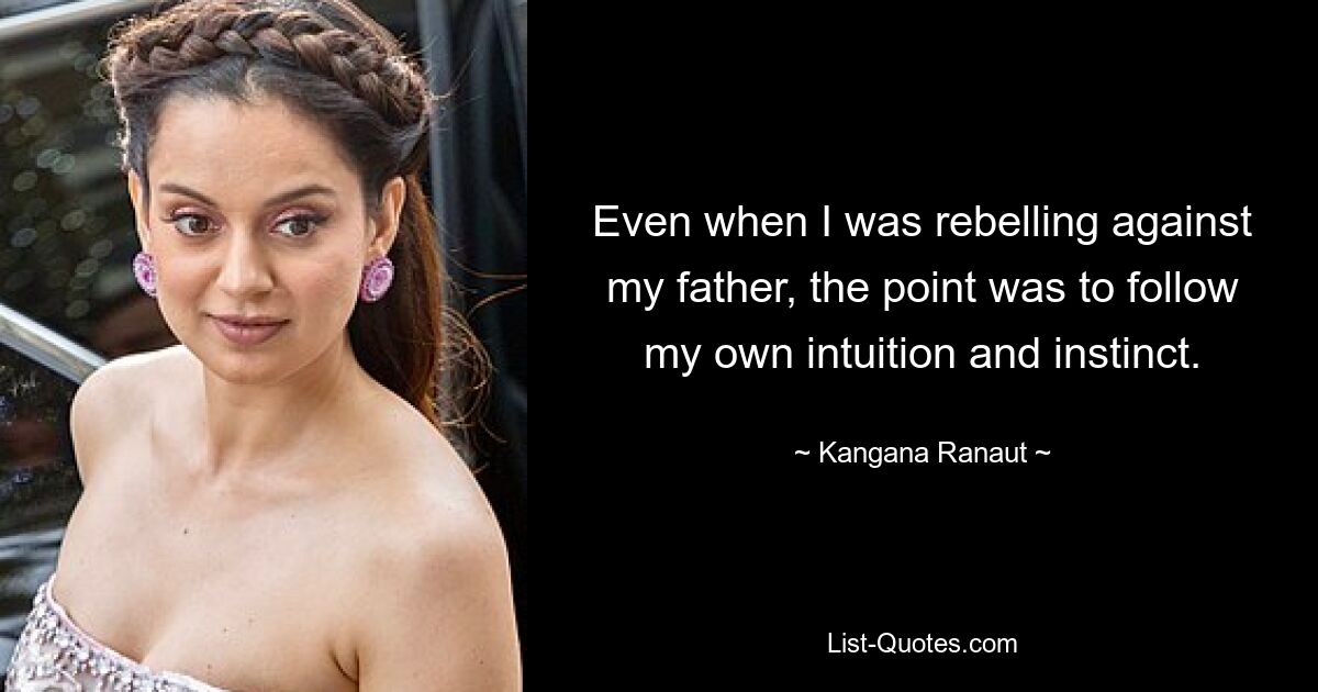 Even when I was rebelling against my father, the point was to follow my own intuition and instinct. — © Kangana Ranaut