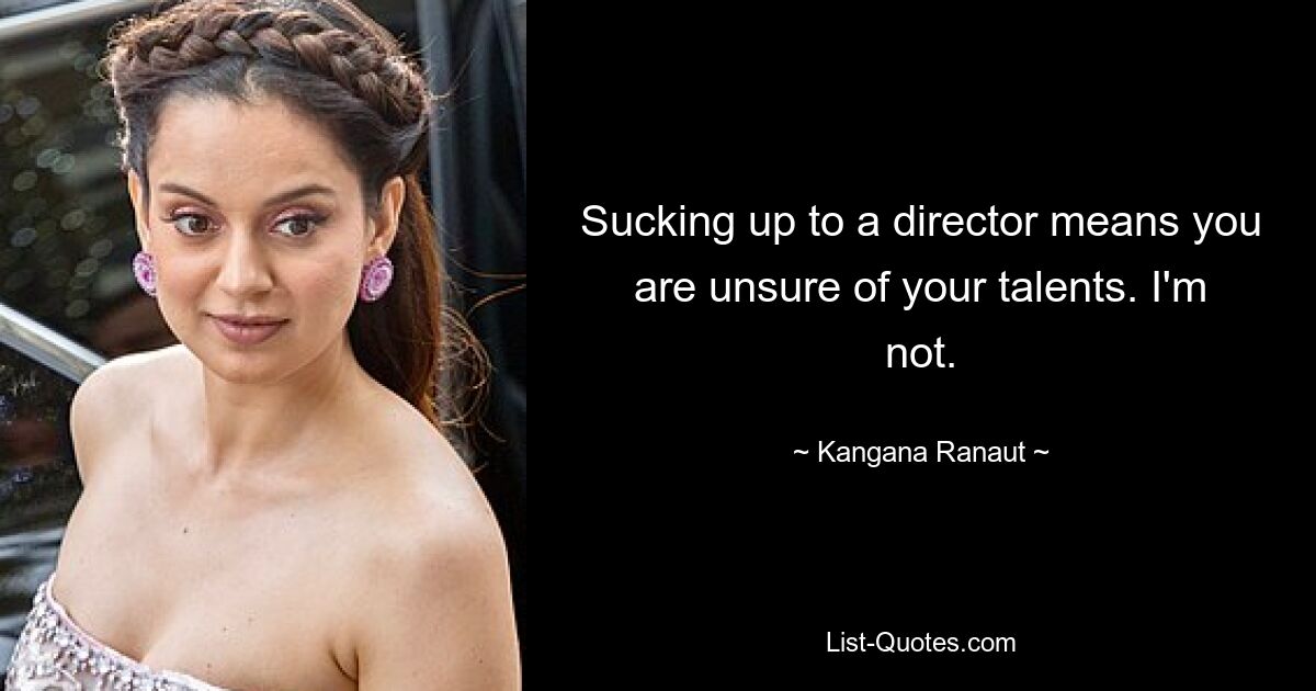 Sucking up to a director means you are unsure of your talents. I'm not. — © Kangana Ranaut