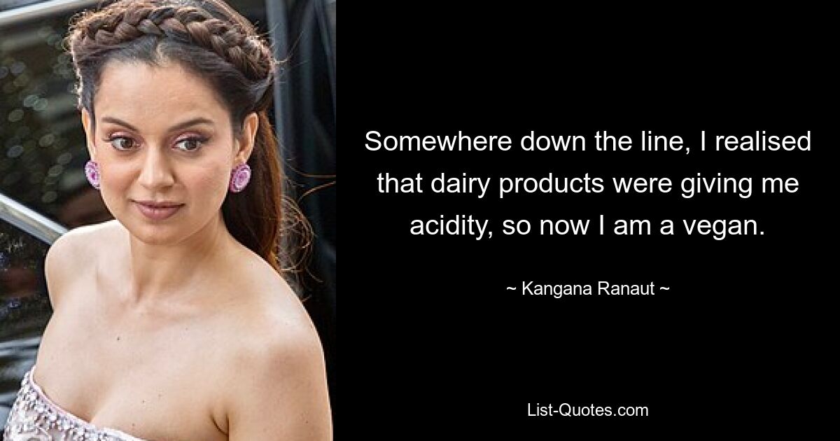 Irgendwann habe ich gemerkt, dass Milchprodukte mir Säure verleihen, deshalb bin ich jetzt Veganerin. — © Kangana Ranaut 