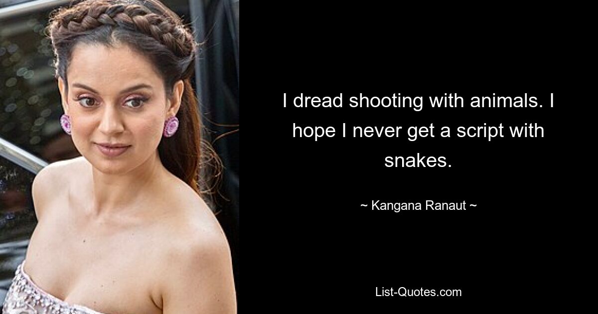 I dread shooting with animals. I hope I never get a script with snakes. — © Kangana Ranaut