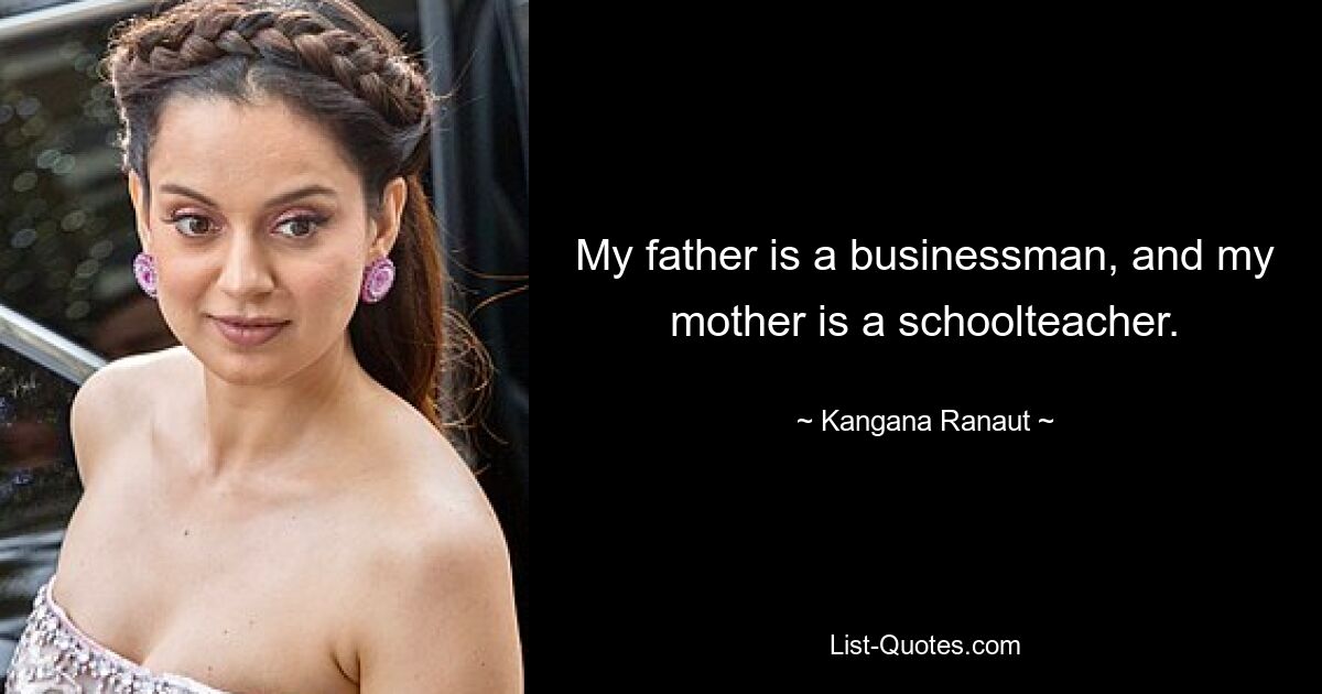 My father is a businessman, and my mother is a schoolteacher. — © Kangana Ranaut