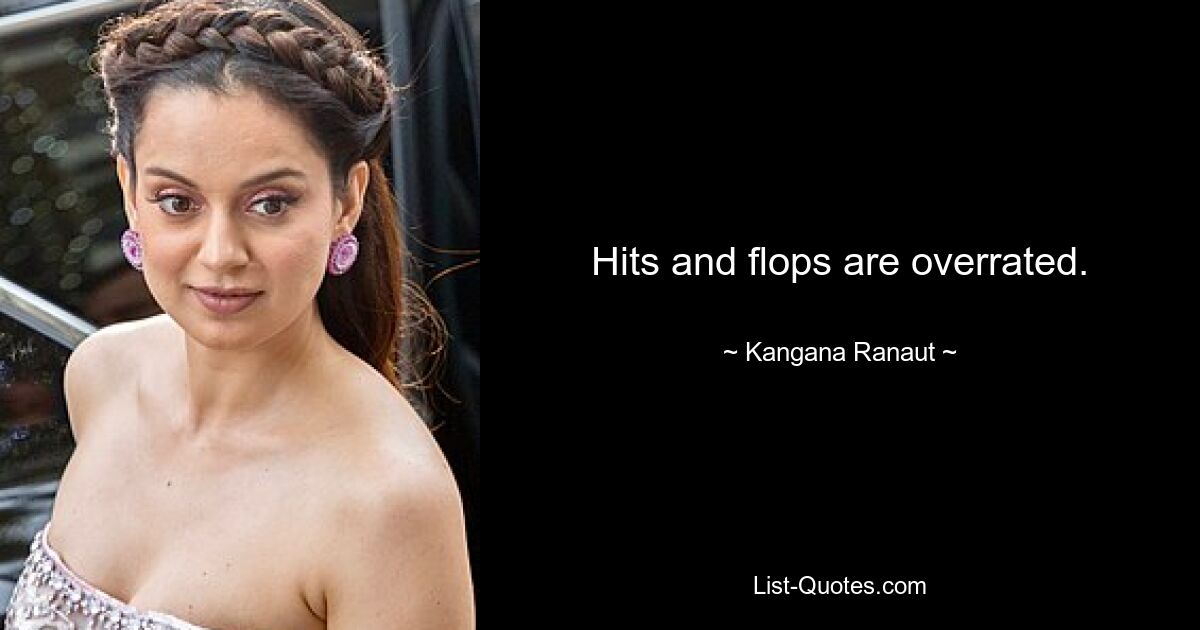 Hits and flops are overrated. — © Kangana Ranaut