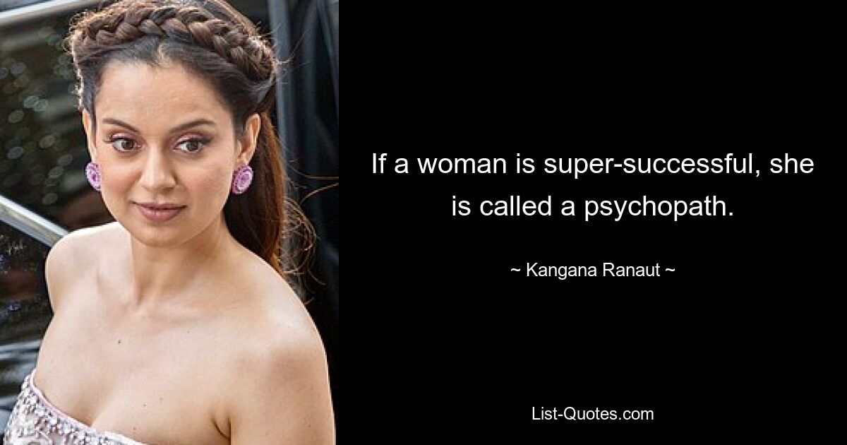 Wenn eine Frau überaus erfolgreich ist, wird sie als Psychopathin bezeichnet. — © Kangana Ranaut