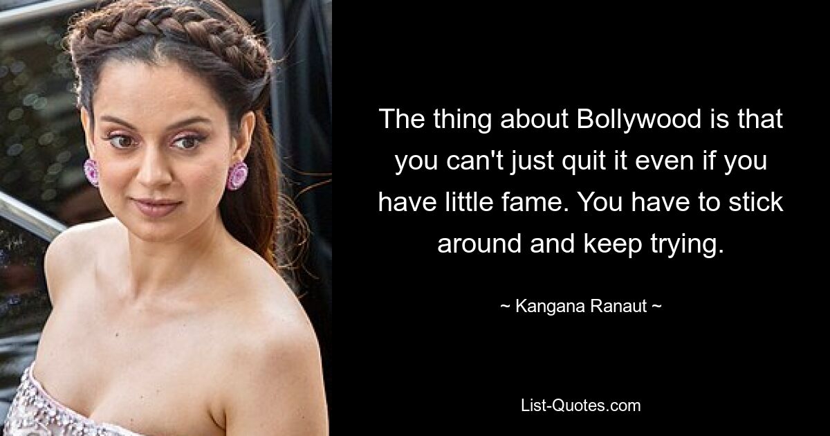 The thing about Bollywood is that you can't just quit it even if you have little fame. You have to stick around and keep trying. — © Kangana Ranaut