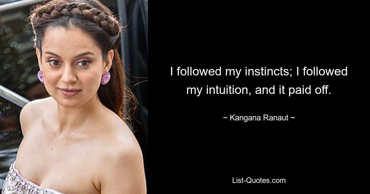 I followed my instincts; I followed my intuition, and it paid off. — © Kangana Ranaut