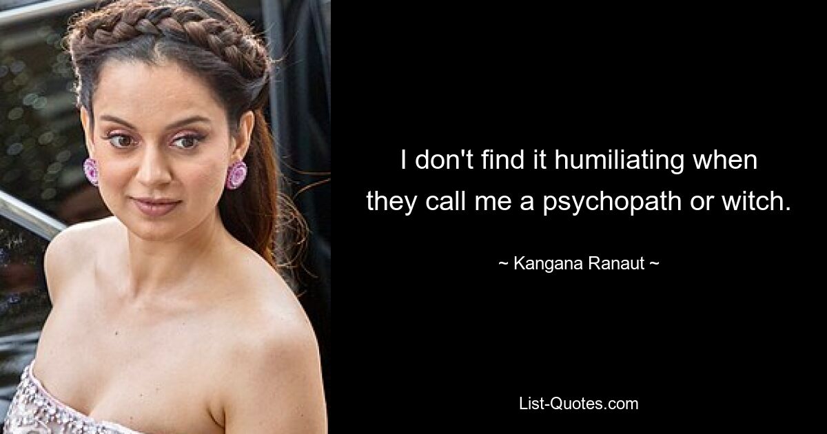 Ich finde es nicht demütigend, wenn sie mich einen Psychopathen oder eine Hexe nennen. — © Kangana Ranaut 