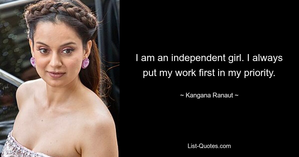 I am an independent girl. I always put my work first in my priority. — © Kangana Ranaut