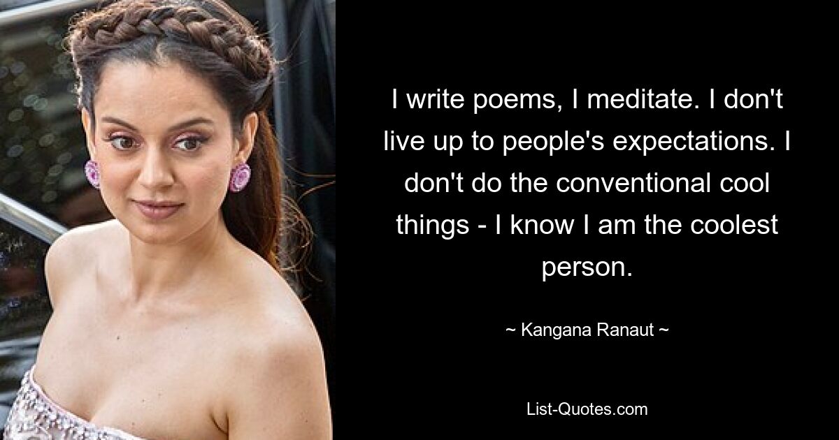 I write poems, I meditate. I don't live up to people's expectations. I don't do the conventional cool things - I know I am the coolest person. — © Kangana Ranaut