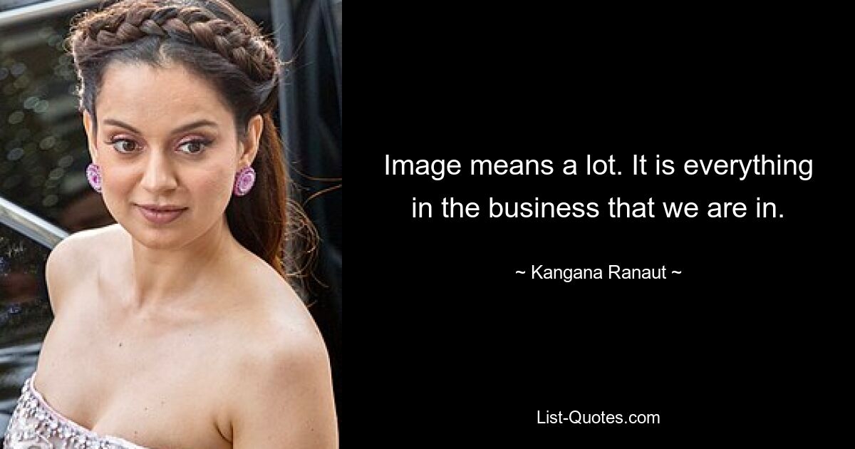 Image means a lot. It is everything in the business that we are in. — © Kangana Ranaut