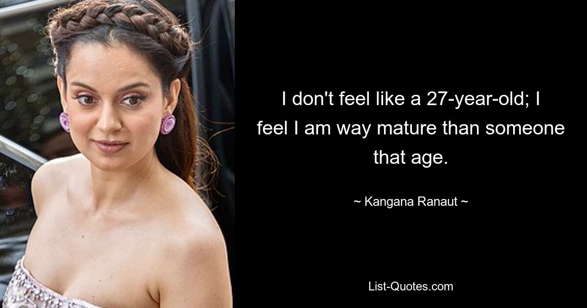 I don't feel like a 27-year-old; I feel I am way mature than someone that age. — © Kangana Ranaut