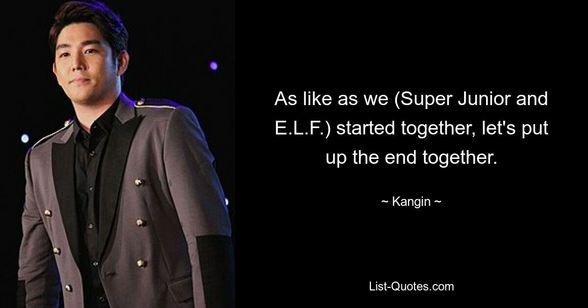 As like as we (Super Junior and E.L.F.) started together, let's put up the end together. — © Kangin