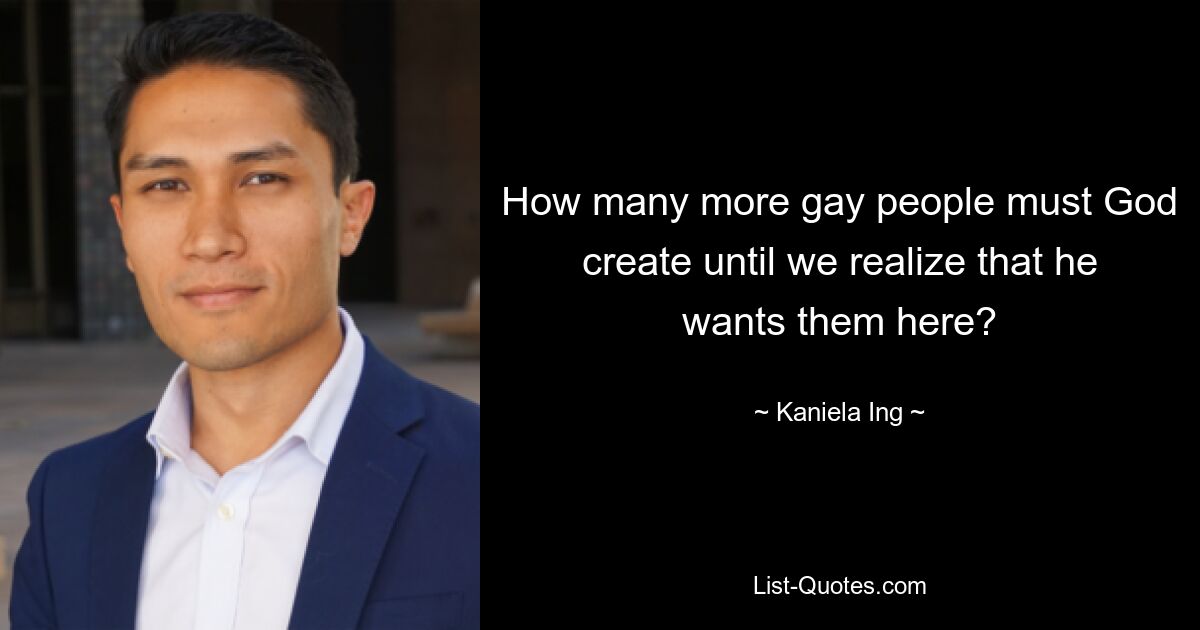 How many more gay people must God create until we realize that he wants them here? — © Kaniela Ing