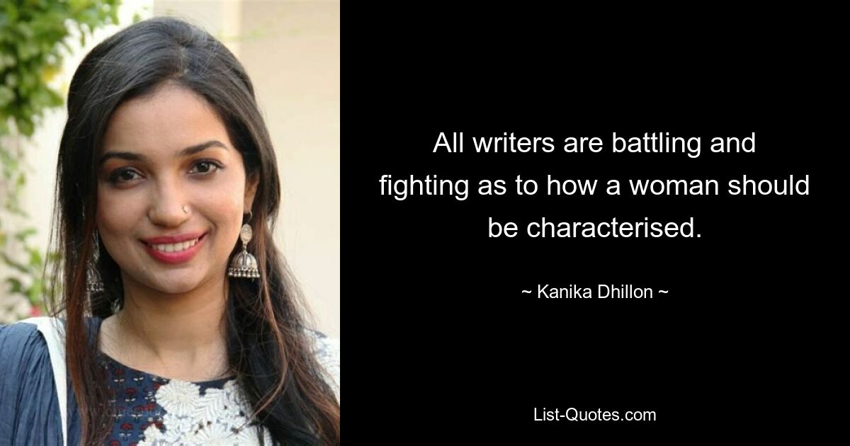 All writers are battling and fighting as to how a woman should be characterised. — © Kanika Dhillon