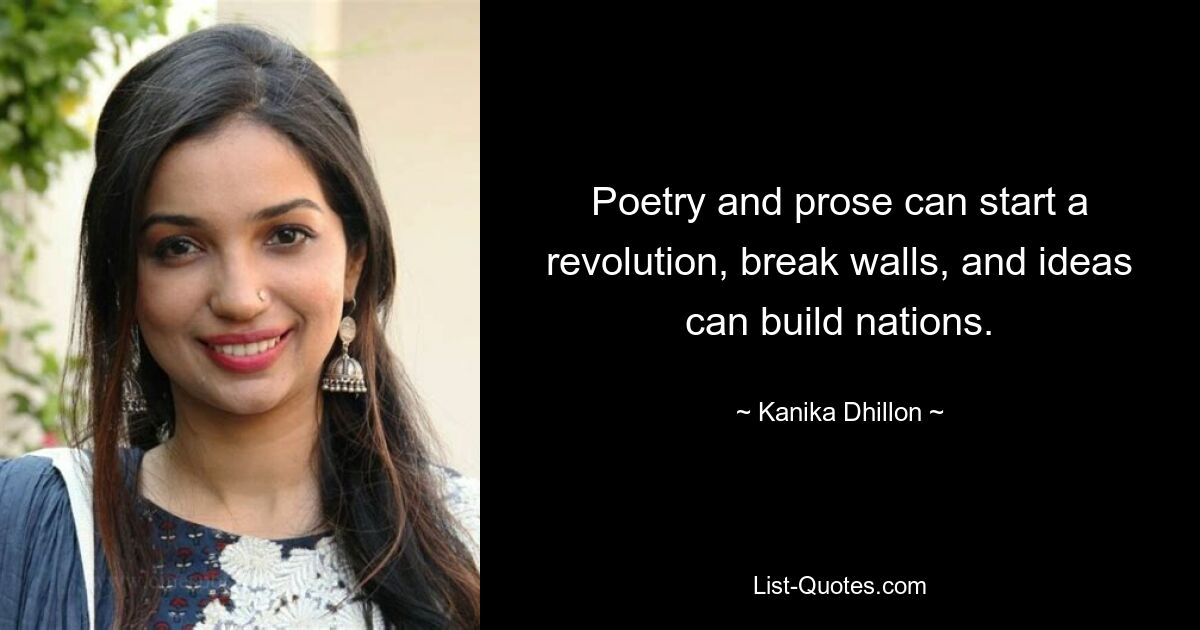 Poetry and prose can start a revolution, break walls, and ideas can build nations. — © Kanika Dhillon