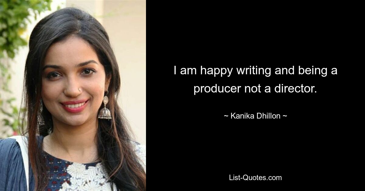 I am happy writing and being a producer not a director. — © Kanika Dhillon