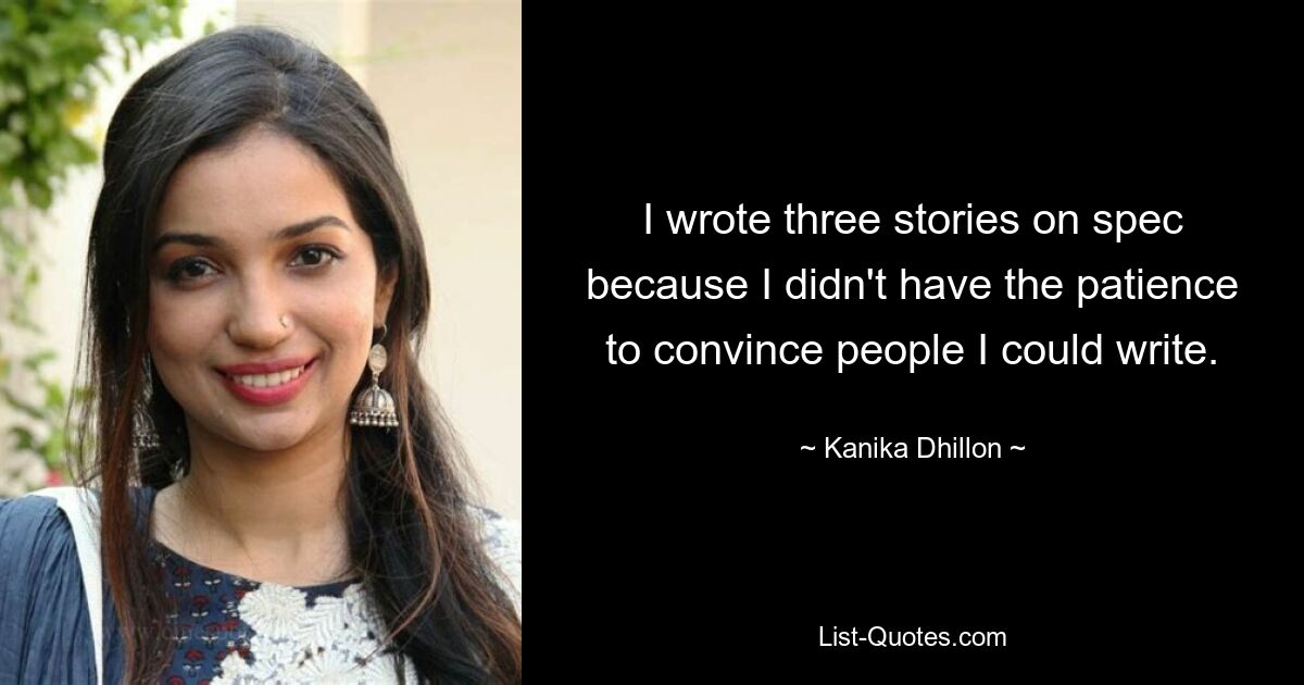 I wrote three stories on spec because I didn't have the patience to convince people I could write. — © Kanika Dhillon