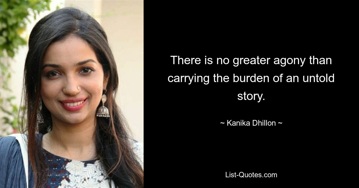 There is no greater agony than carrying the burden of an untold story. — © Kanika Dhillon