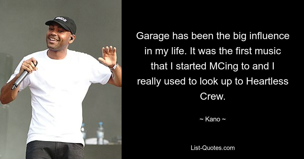 Garage has been the big influence in my life. It was the first music that I started MCing to and I really used to look up to Heartless Crew. — © Kano