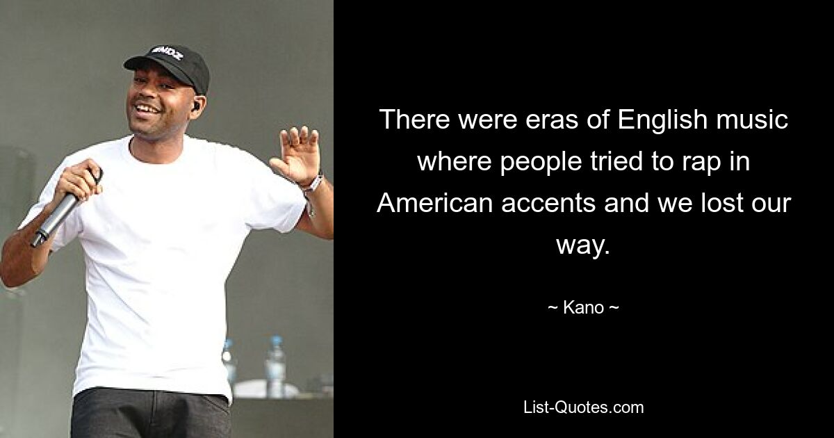 There were eras of English music where people tried to rap in American accents and we lost our way. — © Kano