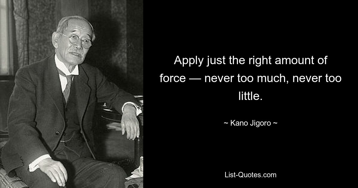 Apply just the right amount of force — never too much, never too little. — © Kano Jigoro