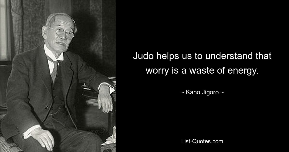 Judo helps us to understand that worry is a waste of energy. — © Kano Jigoro