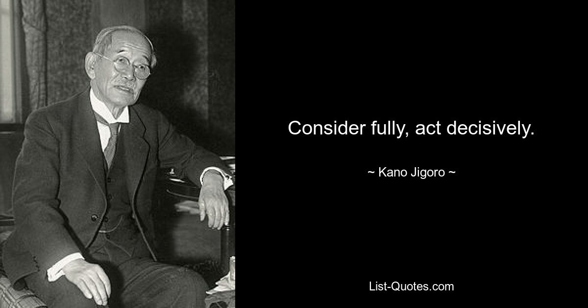 Consider fully, act decisively. — © Kano Jigoro