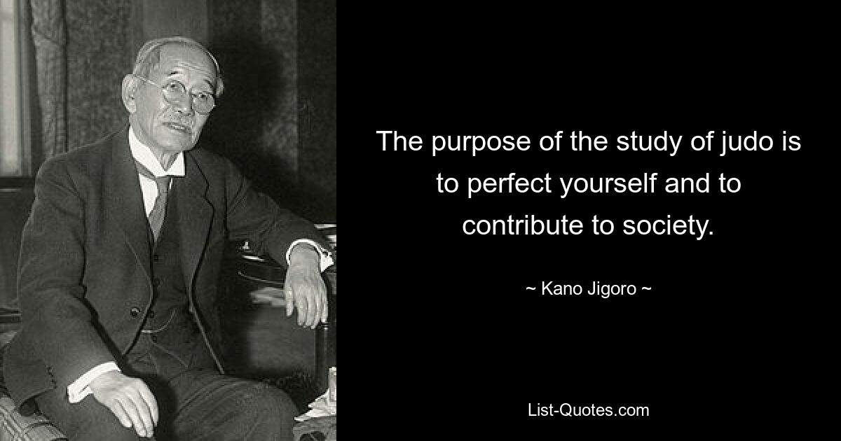 The purpose of the study of judo is to perfect yourself and to contribute to society. — © Kano Jigoro